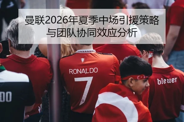 曼联2026年夏季中场引援策略与团队协同效应分析