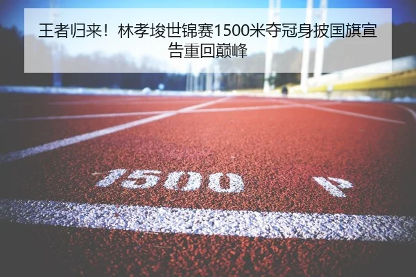 王者归来！林孝埈世锦赛1500米夺冠身披国旗宣告重回巅峰